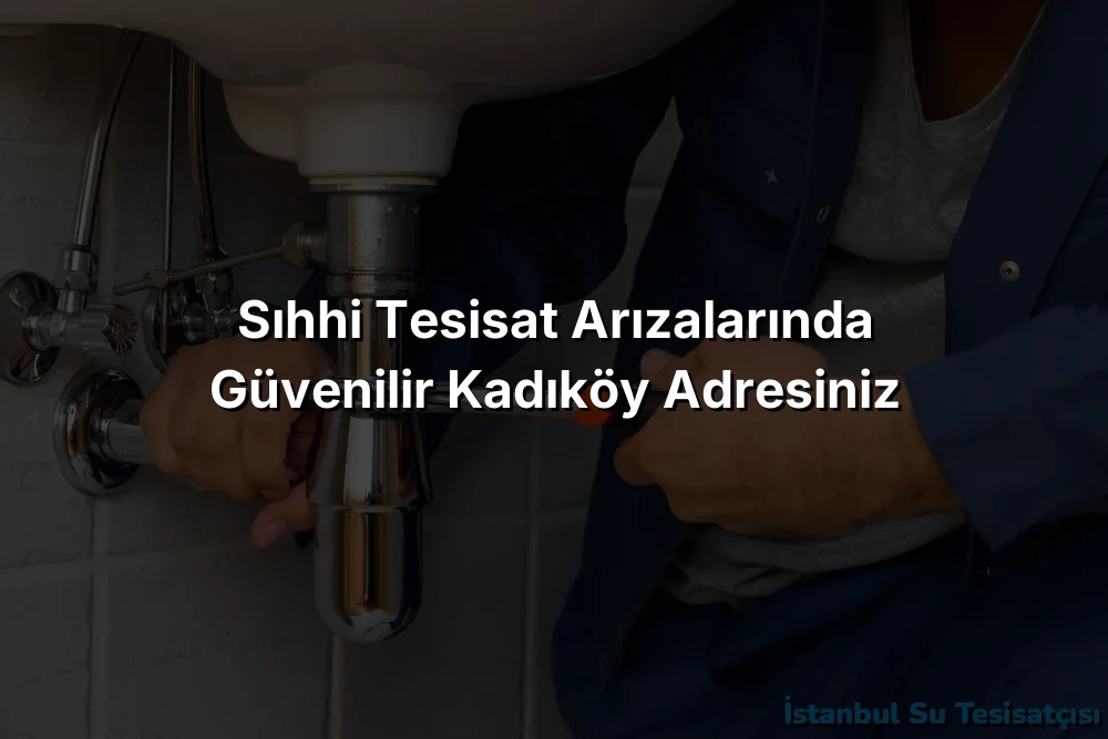 Sıhhi Tesisat Arızalarında Güvenilir Kadıköy Adresiniz