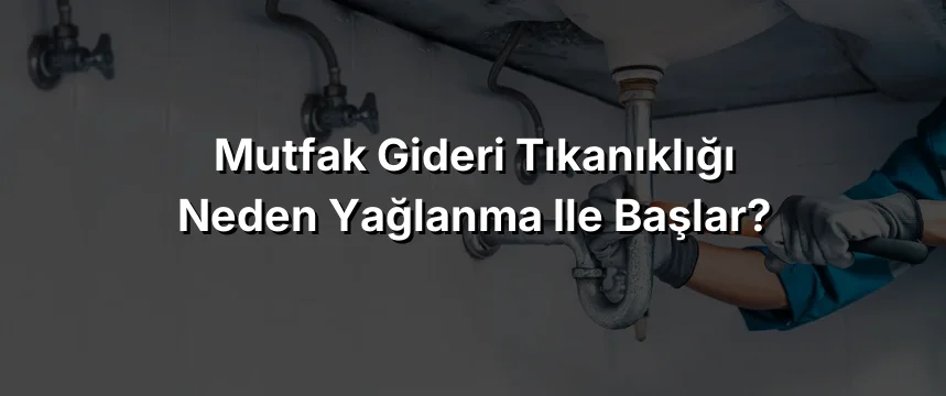 
Mutfak Gideri Tıkanıklığı Neden Yağlanma ile Başlar?
