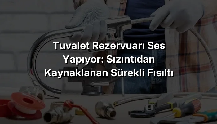 Tuvalet Rezervuarı Ses Yapıyor: Sızıntıdan Kaynaklanan Sürekli Fısıltı