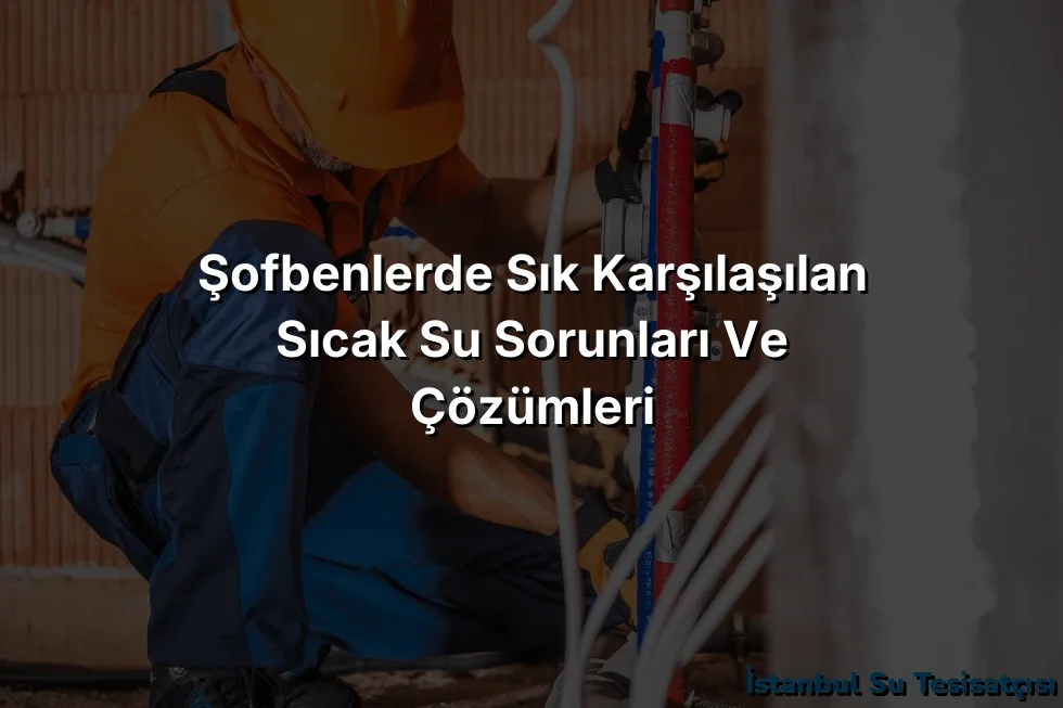 
Şofbenlerde Sık Karşılaşılan Sıcak Su Sorunları ve Çözümleri
