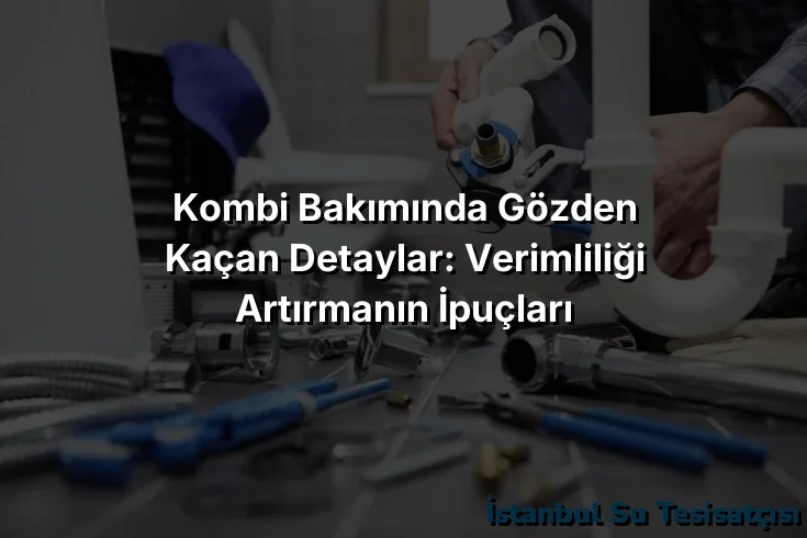 Kombi Bakımında Gözden Kaçan Detaylar: Verimliliği Artırmanın İpuçları