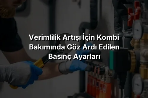 
Verimlilik Artışı İçin Kombi Bakımında Göz Ardı Edilen Basınç Ayarları
