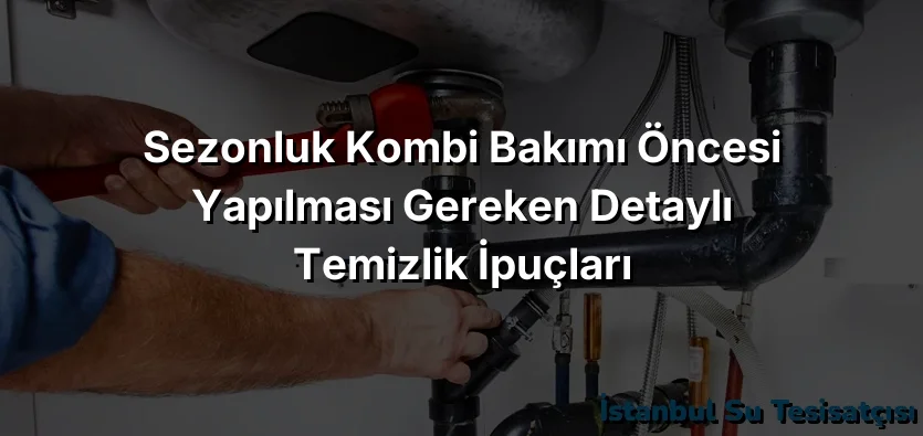 
Sezonluk Kombi Bakımı Öncesi Yapılması Gereken Detaylı Temizlik İpuçları
