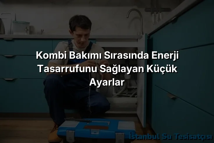 
Kombi Bakımı Sırasında Enerji Tasarrufunu Sağlayan Küçük Ayarlar
