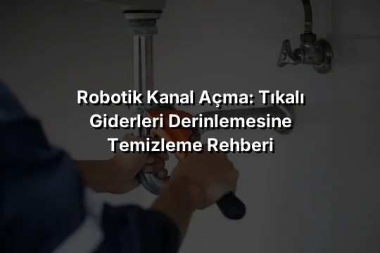 Robotik Kanal Açma: Tıkalı Giderleri Derinlemesine Temizleme Rehberi
