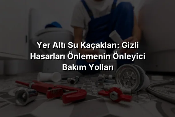 Yer Altı Su Kaçakları: Gizli Hasarları Önlemenin Önleyici Bakım Yolları