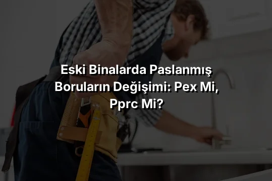 Eski Binalarda Paslanmış Boruların Değişimi: PEX Mi, PPRC Mi?