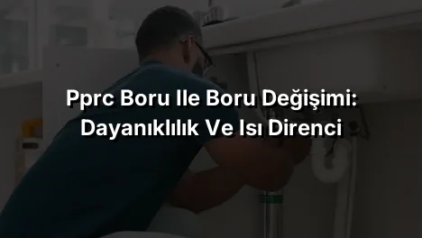
PPRC Boru ile Boru Değişimi: Dayanıklılık ve Isı Direnci
