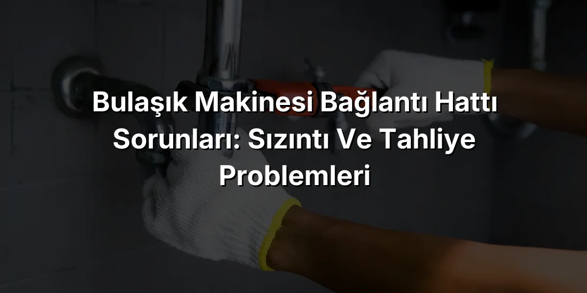 Bulaşık Makinesi Bağlantı Hattı Sorunları: Sızıntı ve Tahliye Problemleri