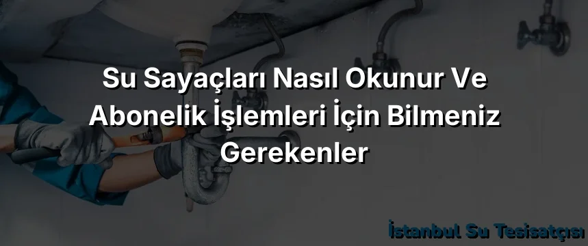 Su Sayaçları Nasıl Okunur ve Abonelik İşlemleri İçin Bilmeniz Gerekenler