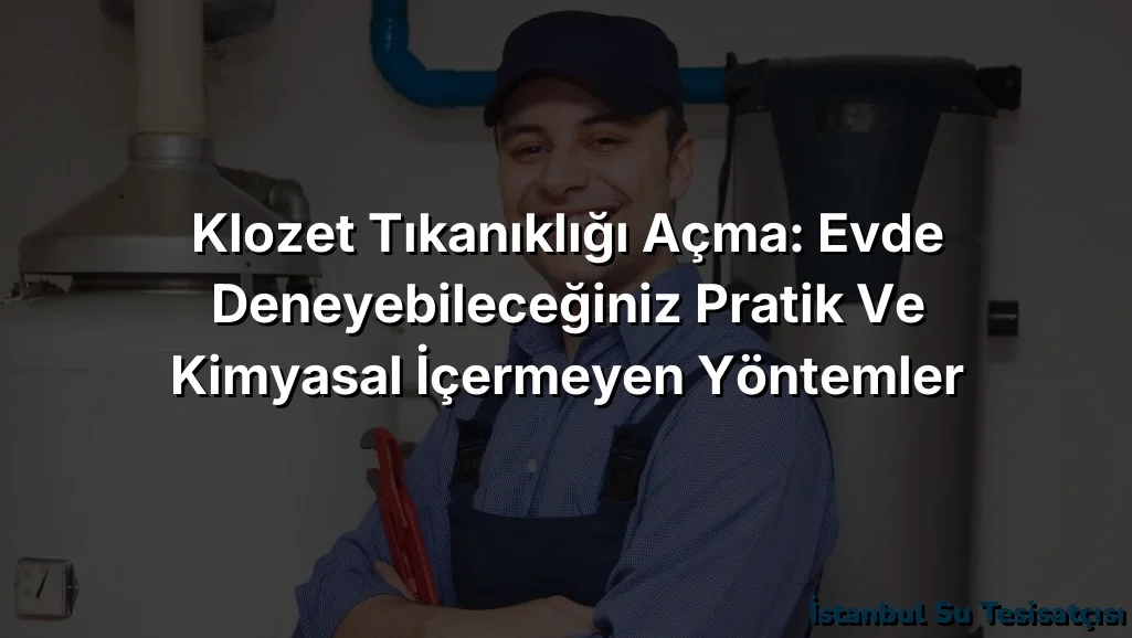 Klozet Tıkanıklığı Açma: Evde Deneyebileceğiniz Pratik ve Kimyasal İçermeyen Yöntemler