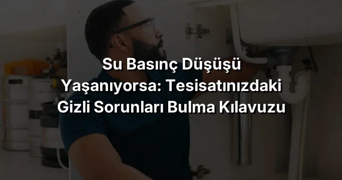 Su Basınç Düşüşü Yaşanıyorsa: Tesisatınızdaki Gizli Sorunları Bulma Kılavuzu