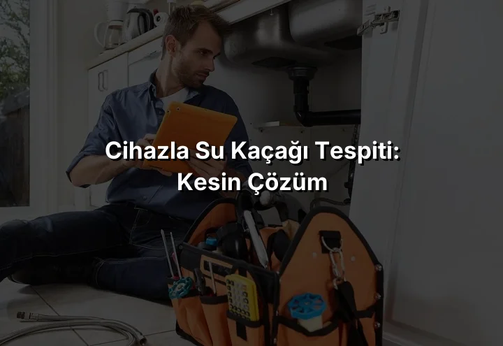 Cihazla Su Kaçağı Tespiti: Kesin Çözüm