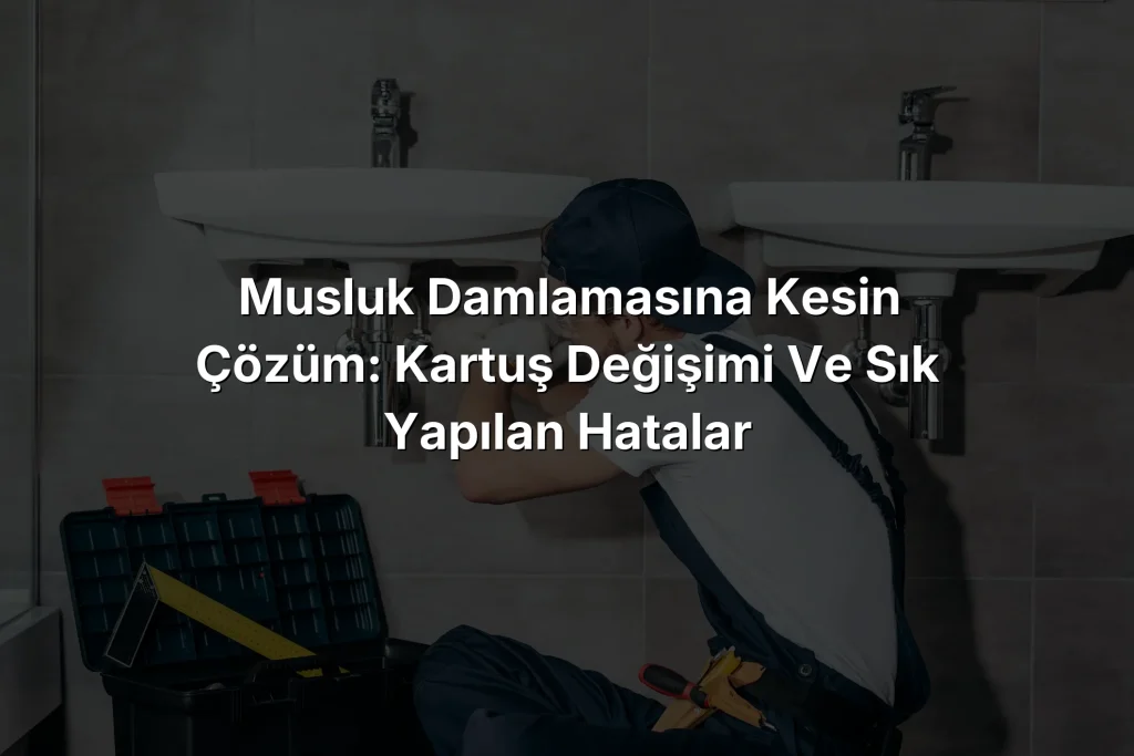 Musluk Damlamasına Kesin Çözüm: Kartuş Değişimi ve Sık Yapılan Hatalar